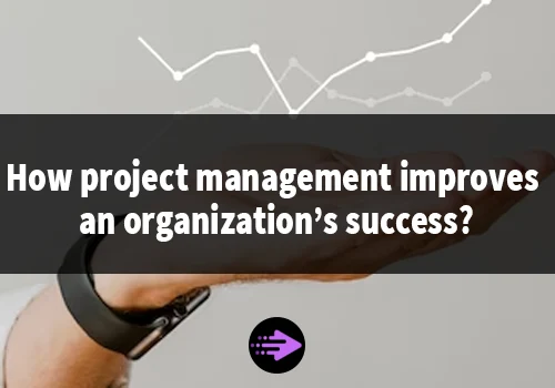 How project management improves an organization’s success