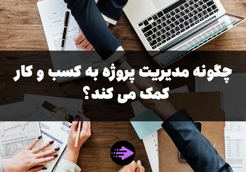 چگونه مدیریت پروژه به کسب و کار کمک می کند؟